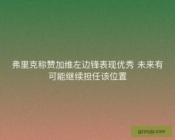 弗里克称赞加维左边锋表现优秀 未来有可能继续担任该位置