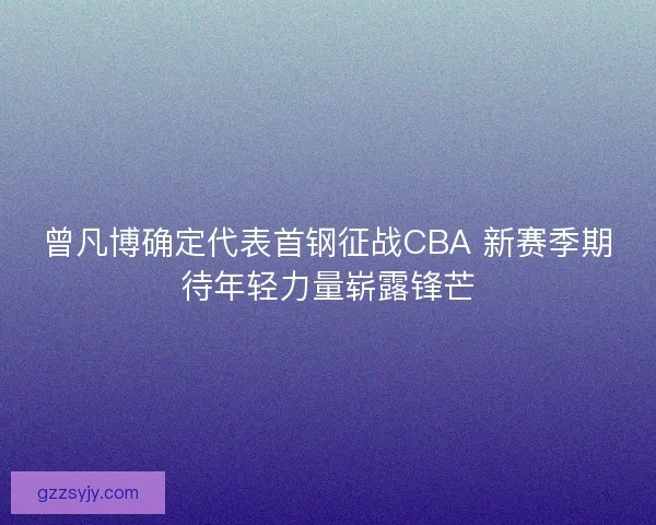 曾凡博确定代表首钢征战CBA 新赛季期待年轻力量崭露锋芒