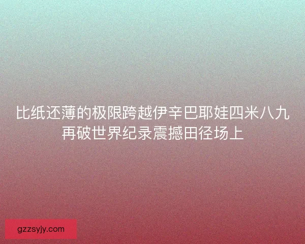 比纸还薄的极限跨越伊辛巴耶娃四米八九再破世界纪录震撼田径场上