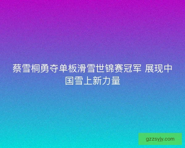 蔡雪桐勇夺单板滑雪世锦赛冠军 展现中国雪上新力量